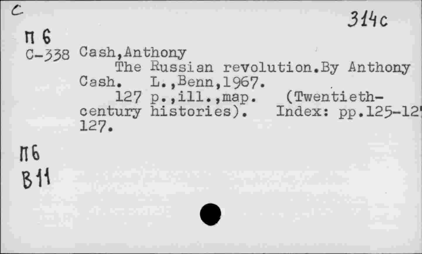 ﻿3«c
n 6
C-558 Cash,Anthony
The Russian revolution.By Anthony Cash. L.,Benn,1967.
127 p.,ill.,map. (Twentiethcentury histories). Index: pp.125-12 127.
HE